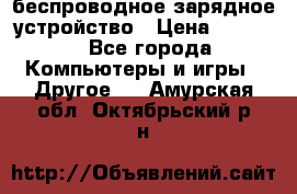 беспроводное зарядное устройство › Цена ­ 2 190 - Все города Компьютеры и игры » Другое   . Амурская обл.,Октябрьский р-н